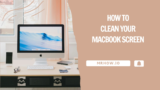 How to Clean Your MacBook Screen (7 Years of Experience)