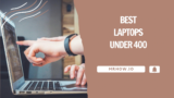 The Best Laptops Under $400 – Our Top 6 Picks