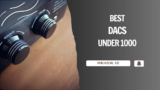 Top 7 Best DACs Under 1000: Powerful DACs