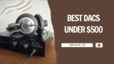 Top 6 Best DACs Under $500 for Audiophiles